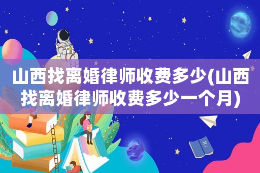 山西找離婚律師收費多少(山西找離婚律師收費多少一個月)