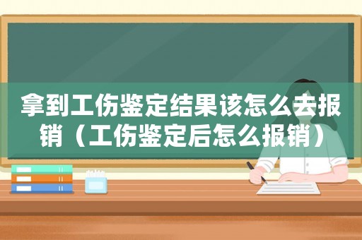 拿到工傷鑒定結(jié)果該怎么去報(bào)銷（工傷鑒定后怎么報(bào)銷）
