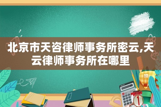 北京市天咨律師事務所密云,天云律師事務所在哪里