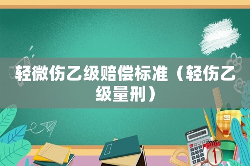 輕微傷乙級賠償標準（輕傷乙級量刑）