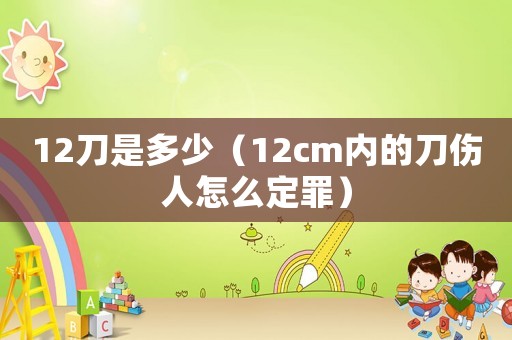 12刀是多少（12cm內(nèi)的刀傷人怎么定罪）