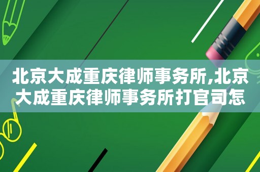 北京大成重慶律師事務所,北京大成重慶律師事務所打官司怎么樣