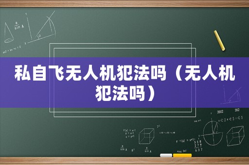 私自飛無人機犯法嗎（無人機犯法嗎）