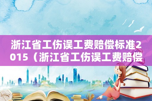 浙江省工傷誤工費賠償標準2015（浙江省工傷誤工費賠償標準2015）