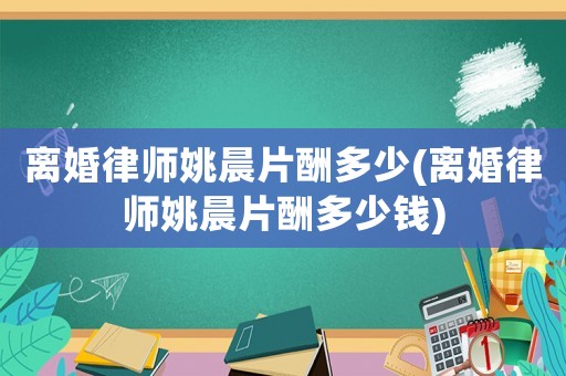 離婚律師姚晨片酬多少(離婚律師姚晨片酬多少錢)