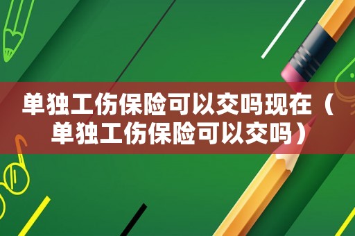 單獨工傷保險可以交嗎現在（單獨工傷保險可以交嗎）