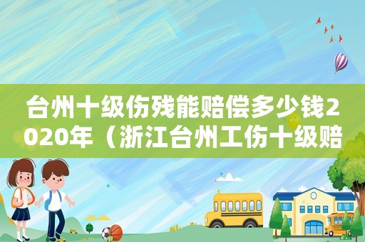 臺州十級傷殘能賠償多少錢2020年（浙江臺州工傷十級賠償多少錢）