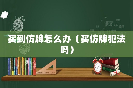 買到仿牌怎么辦（買仿牌犯法嗎）