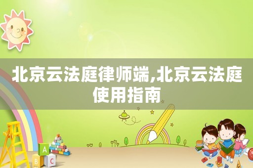 北京云法庭律師端,北京云法庭使用指南