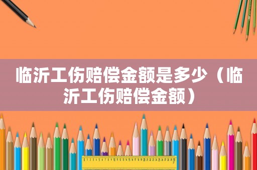 臨沂工傷賠償金額是多少（臨沂工傷賠償金額）
