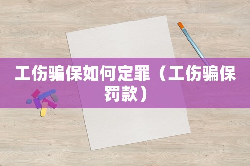 工傷騙保如何定罪（工傷騙保罰款）