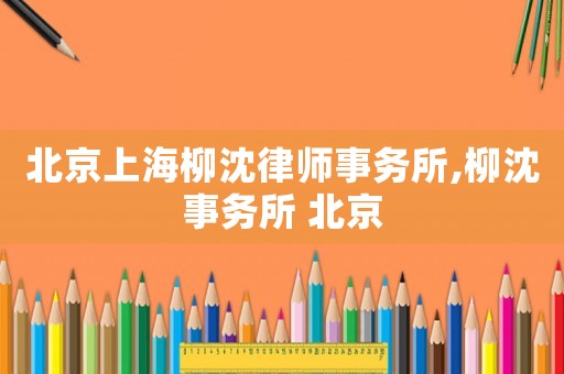 北京上海柳沈律師事務所,柳沈事務所 北京