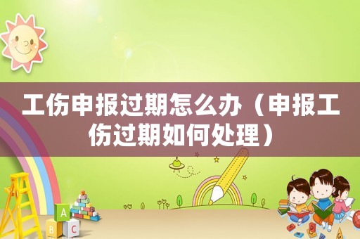 工傷申報過期怎么辦（申報工傷過期如何處理）