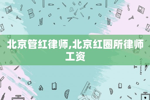 北京管紅律師,北京紅圈所律師工資