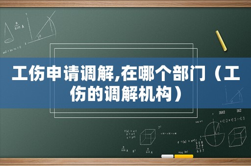 工傷申請調(diào)解,在哪個部門（工傷的調(diào)解機構(gòu)）