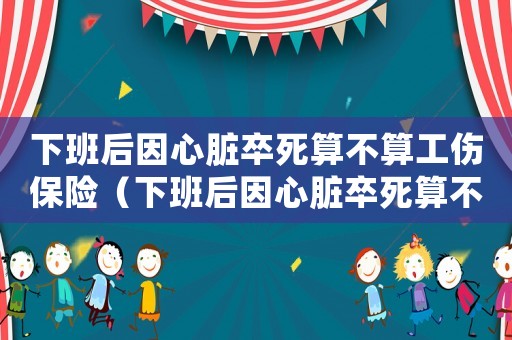 下班后因心臟卒死算不算工傷保險（下班后因心臟卒死算不算工傷）
