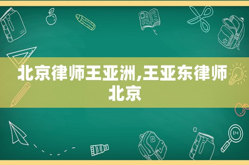 北京律師王亞洲,王亞東律師 北京