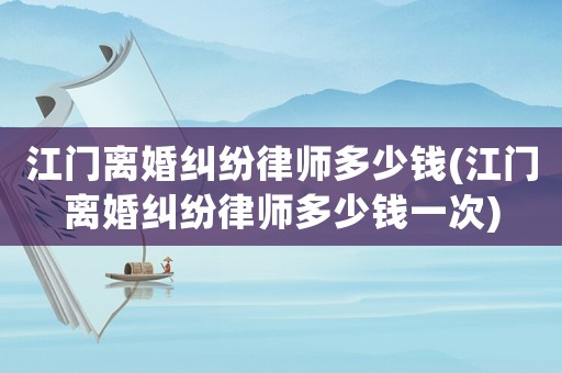 江門離婚糾紛律師多少錢(江門離婚糾紛律師多少錢一次)
