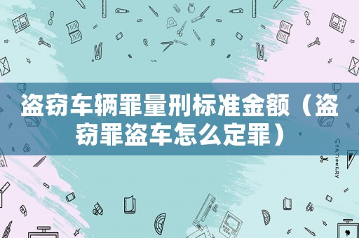 盜竊車輛罪量刑標(biāo)準(zhǔn)金額（盜竊罪盜車怎么定罪）