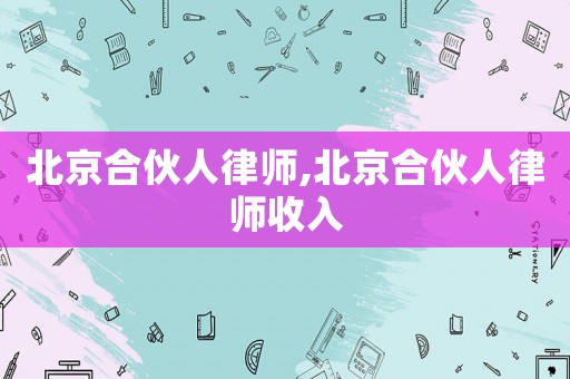 北京合伙人律師,北京合伙人律師收入