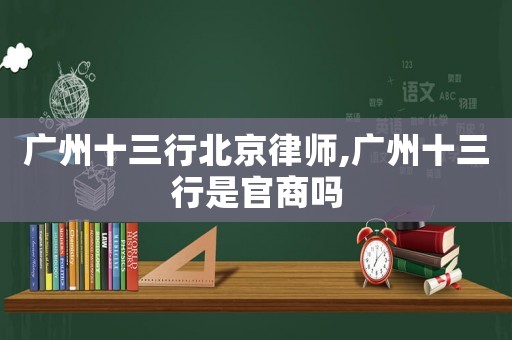 廣州十三行北京律師,廣州十三行是官商嗎