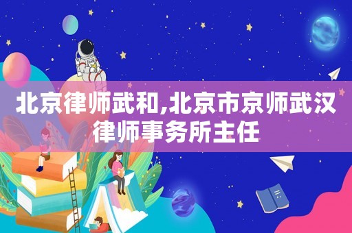 北京律師武和,北京市京師武漢律師事務所主任