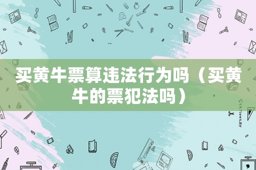 買黃牛票算違法行為嗎（買黃牛的票犯法嗎）