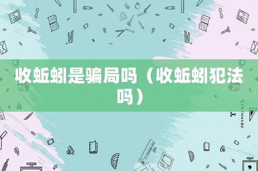 收蚯蚓是騙局嗎（收蚯蚓犯法嗎）