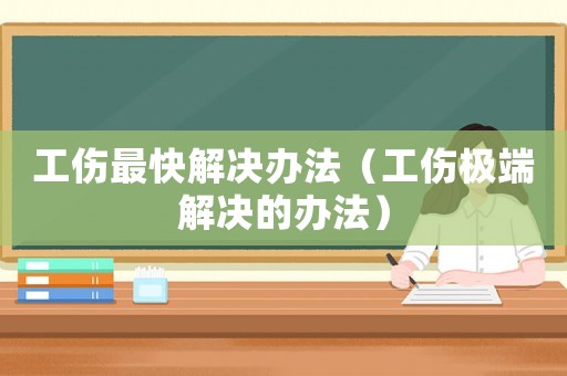 工傷最快解決辦法（工傷極端解決的辦法）