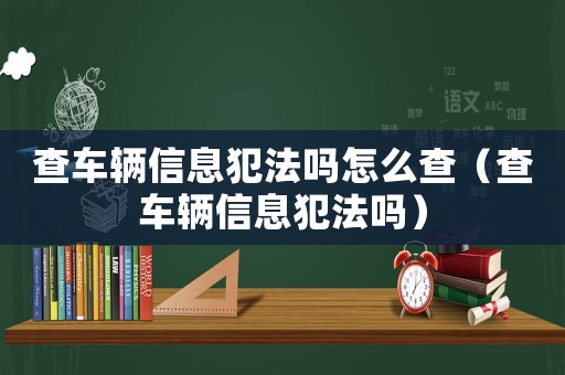 查車輛信息犯法嗎怎么查（查車輛信息犯法嗎）