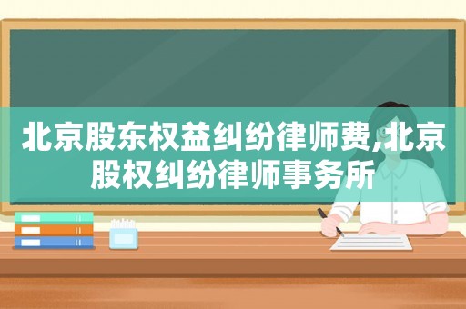 北京股東權益糾紛律師費,北京股權糾紛律師事務所