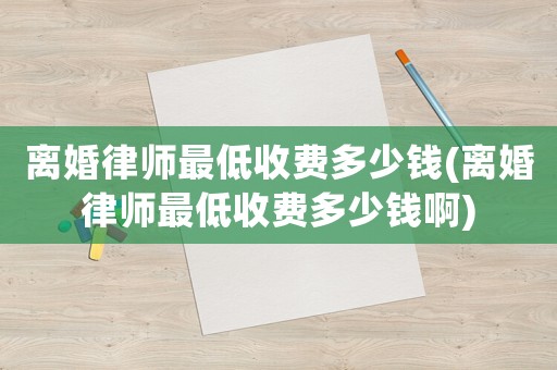 離婚律師最低收費多少錢(離婚律師最低收費多少錢啊)
