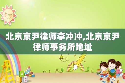 北京京尹律師李沖沖,北京京尹律師事務所地址