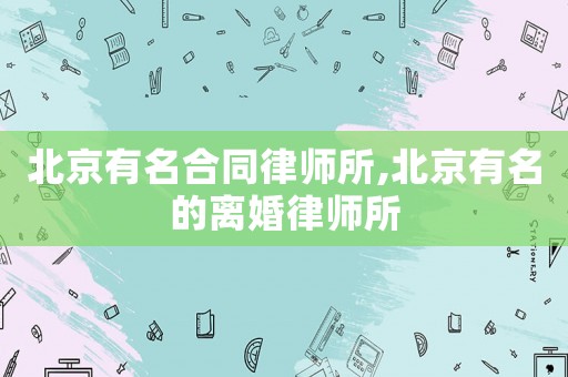 北京有名合同律師所,北京有名的離婚律師所