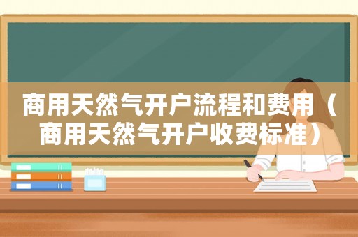 商用天然氣開戶流程和費用（商用天然氣開戶收費標準）