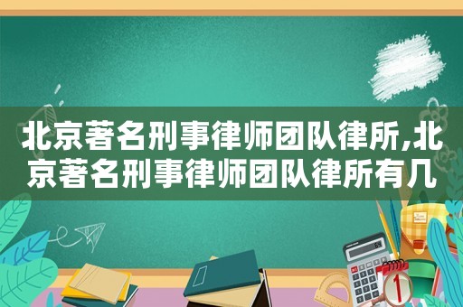 北京著名刑事律師團隊律所,北京著名刑事律師團隊律所有幾個