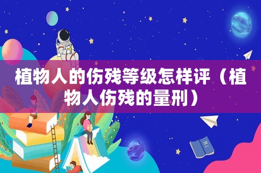 植物人的傷殘等級怎樣評（植物人傷殘的量刑）