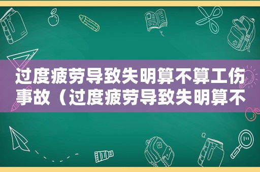 過(guò)度疲勞導(dǎo)致失明算不算工傷事故（過(guò)度疲勞導(dǎo)致失明算不算工傷）