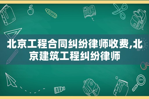 北京工程合同糾紛律師收費(fèi),北京建筑工程糾紛律師