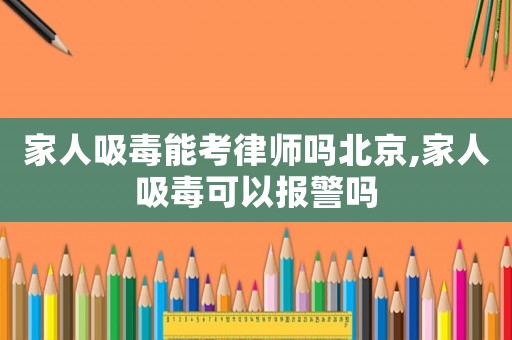 家人吸毒能考律師嗎北京,家人吸毒可以報警嗎