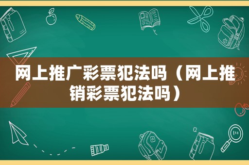 網(wǎng)上推廣彩票犯法嗎（網(wǎng)上推銷彩票犯法嗎）