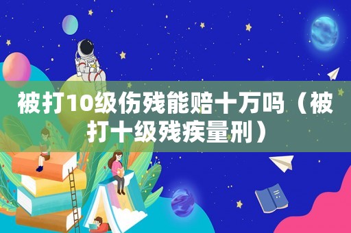 被打10級(jí)傷殘能賠十萬嗎（被打十級(jí)殘疾量刑）