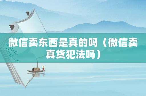微信賣東西是真的嗎（微信賣真貨犯法嗎）