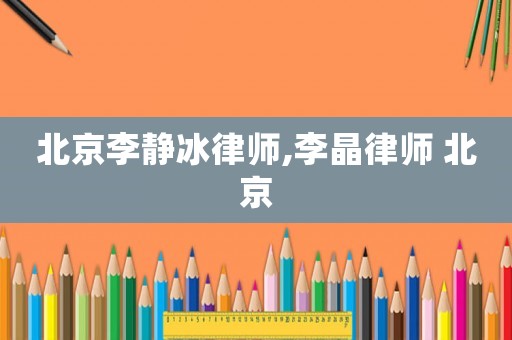 北京李靜冰律師,李晶律師 北京