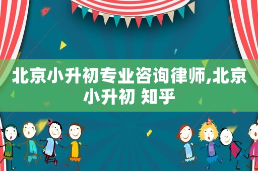 北京小升初專業咨詢律師,北京小升初 知乎