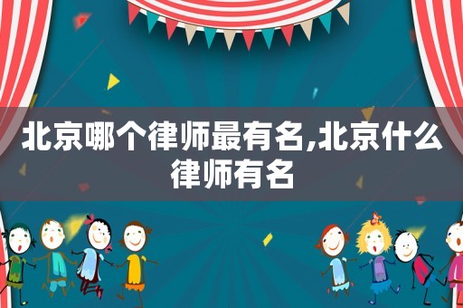 北京哪個律師最有名,北京什么律師有名