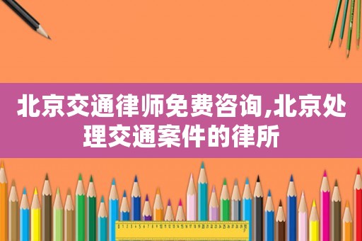 北京交通律師免費咨詢,北京處理交通案件的律所