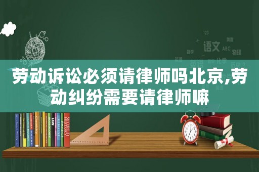 勞動(dòng)訴訟必須請(qǐng)律師嗎北京,勞動(dòng)糾紛需要請(qǐng)律師嘛