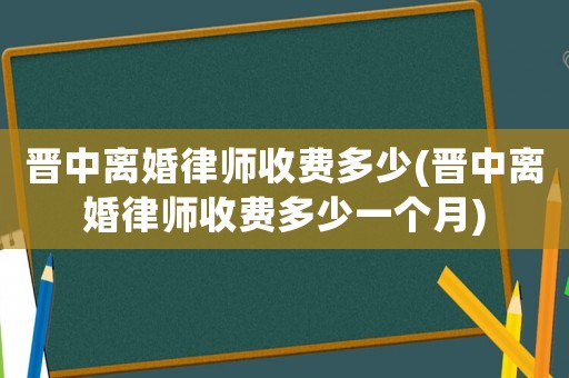 晉中離婚律師收費多少(晉中離婚律師收費多少一個月)