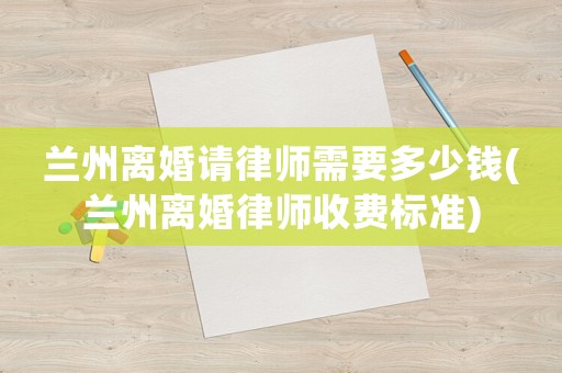 蘭州離婚請(qǐng)律師需要多少錢(蘭州離婚律師收費(fèi)標(biāo)準(zhǔn))